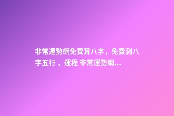 非常運勢網免費算八字，免費測八字五行，運程 非常運勢網免費算八字準么，免費生辰八字測命運